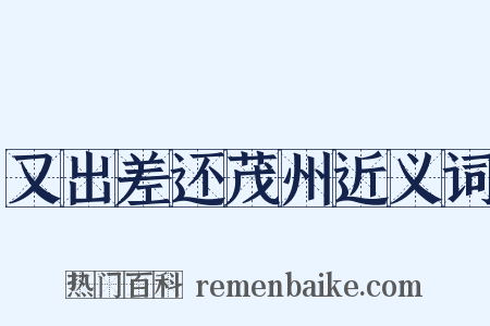 又出差还茂州近义词是什么意思的图片